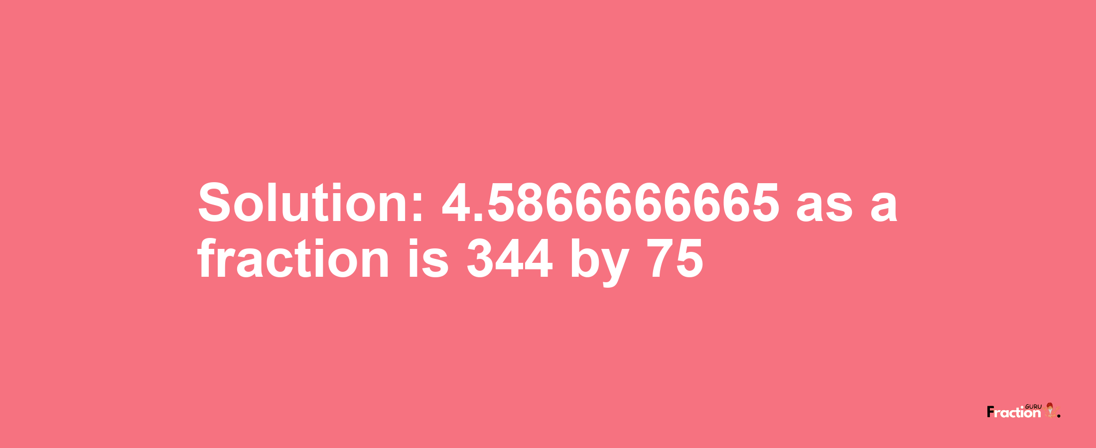 Solution:4.5866666665 as a fraction is 344/75